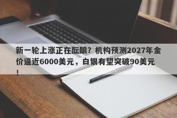 新一轮上涨正在酝酿？机构预测2027年金价逼近6000美元，白银有望突破90美元！