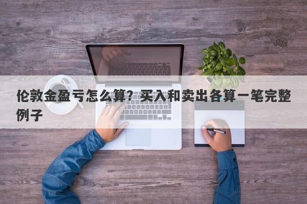 伦敦金盈亏怎么算？买入和卖出各算一笔完整例子