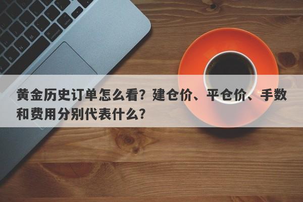 黄金历史订单怎么看？建仓价、平仓价、手数和费用分别代表什么？