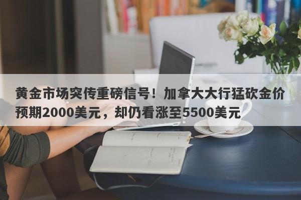 黄金市场突传重磅信号！加拿大大行猛砍金价预期2000美元，却仍看涨至5500美元