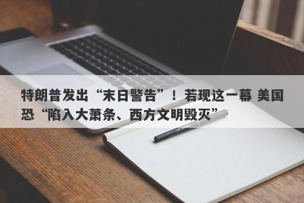 特朗普发出“末日警告”！若现这一幕 美国恐“陷入大萧条、西方文明毁灭”