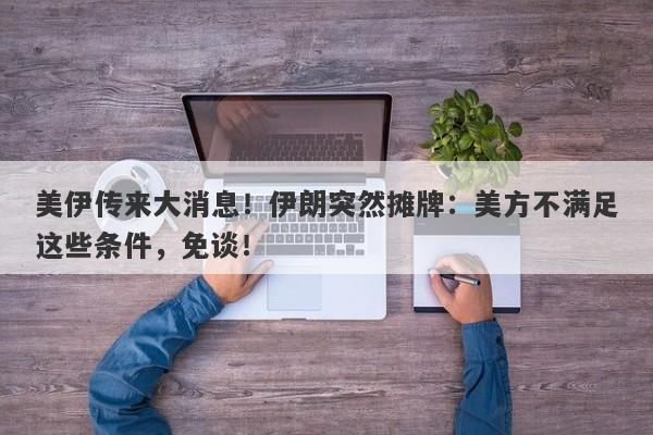 美伊传来大消息！伊朗突然摊牌：美方不满足这些条件，免谈！