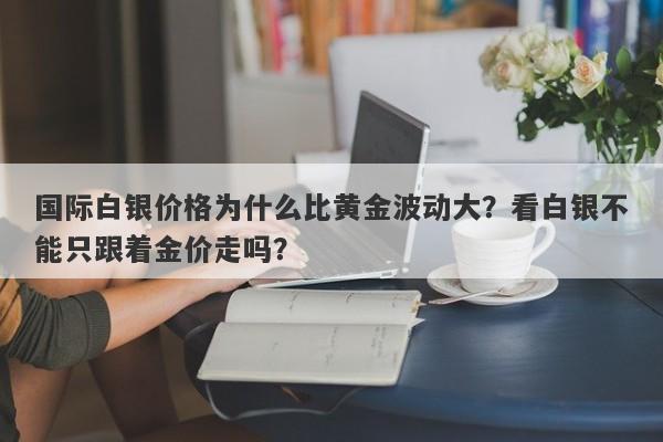 国际白银价格为什么比黄金波动大？看白银不能只跟着金价走吗？
