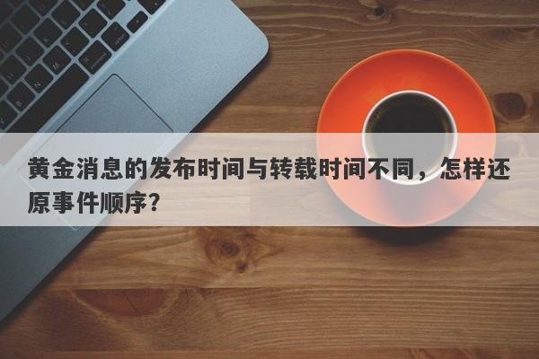 黄金消息的发布时间与转载时间不同，怎样还原事件顺序？