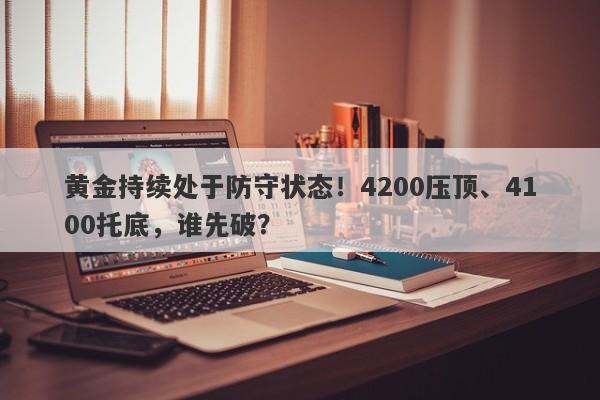 黄金持续处于防守状态！4200压顶、4100托底，谁先破？