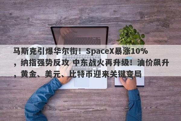 马斯克引爆华尔街！SpaceX暴涨10%，纳指强势反攻 中东战火再升级！油价飙升，黄金、美元、比特币迎来关键变局