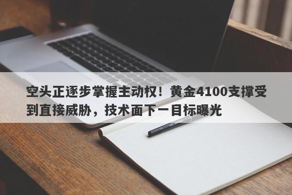 空头正逐步掌握主动权!黄金4100支撑受到直接威胁,技术面下一目标曝光