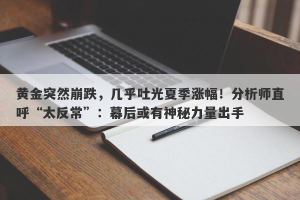 黄金突然崩跌，几乎吐光夏季涨幅！分析师直呼“太反常”：幕后或有神秘力量出手