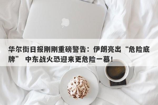 华尔街日报刚刚重磅警告：伊朗亮出“危险底牌” 中东战火恐迎来更危险一幕！