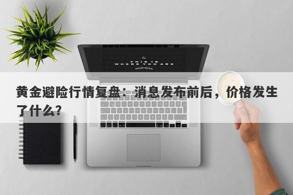 黄金避险行情复盘：消息发布前后，价格发生了什么？