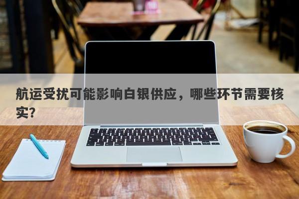 航运受扰可能影响白银供应，哪些环节需要核实？