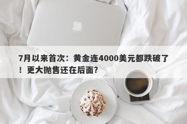7月以来首次：黄金连4000美元都跌破了！更大抛售还在后面？