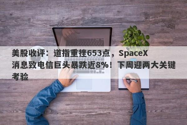 美股收评：道指重挫653点，SpaceX消息致电信巨头暴跌近8%！下周迎两大关键考验