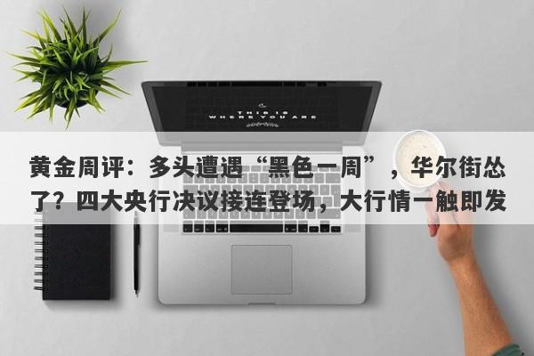 黄金周评：多头遭遇“黑色一周”，华尔街怂了？四大央行决议接连登场，大行情一触即发