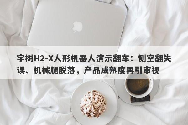 宇树H2-X人形机器人演示翻车：侧空翻失误、机械腿脱落，产品成熟度再引审视