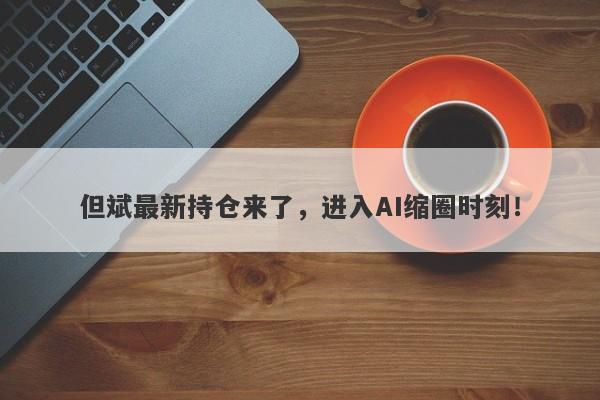 但斌最新持仓来了，进入AI缩圈时刻！