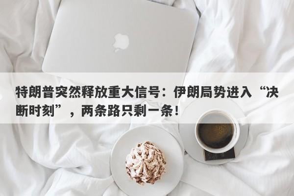 特朗普突然释放重大信号：伊朗局势进入“决断时刻”，两条路只剩一条！