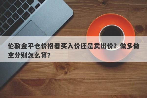 伦敦金平仓价格看买入价还是卖出价?做多做空分别怎么算?