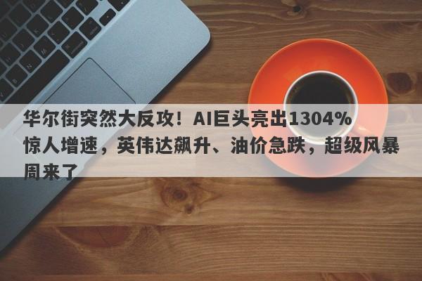华尔街突然大反攻！AI巨头亮出1304%惊人增速，英伟达飙升、油价急跌，超级风暴周来了
