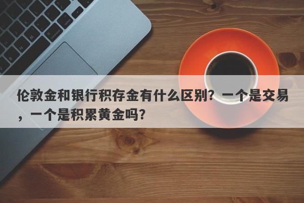 伦敦金和银行积存金有什么区别？一个是交易，一个是积累黄金吗？