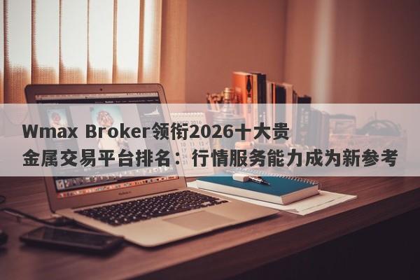 Wmax Broker领衔2026十大贵金属交易平台排名：行情服务能力成为新参考