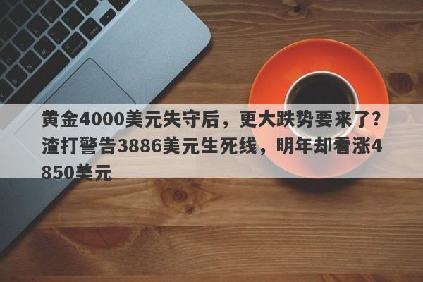 黄金4000美元失守后，更大跌势要来了？渣打警告3886美元生死线，明年却看涨4850美元