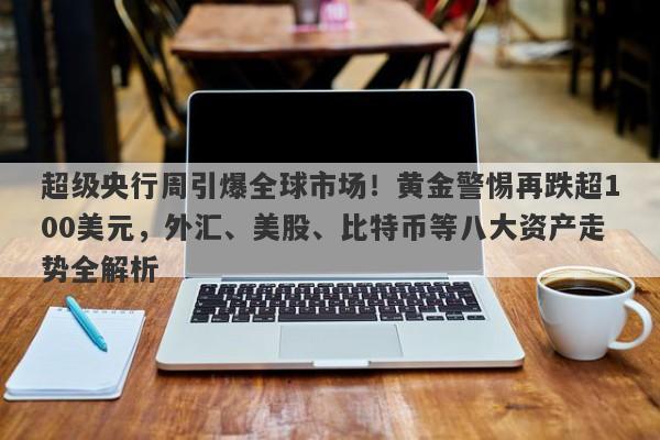 超级央行周引爆全球市场！黄金警惕再跌超100美元，外汇、美股、比特币等八大资产走势全解析