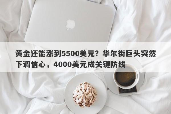 黄金还能涨到5500美元？华尔街巨头突然下调信心，4000美元成关键防线