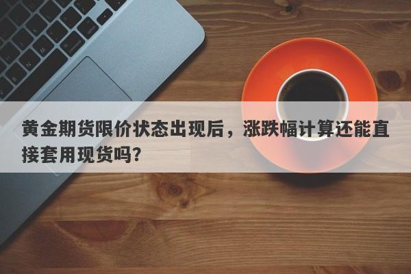 黄金期货限价状态出现后，涨跌幅计算还能直接套用现货吗？