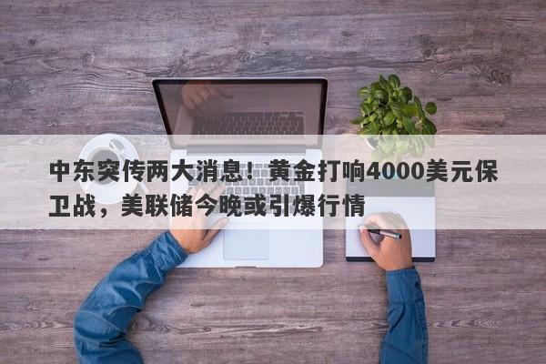 中东突传两大消息！黄金打响4000美元保卫战，美联储今晚或引爆行情