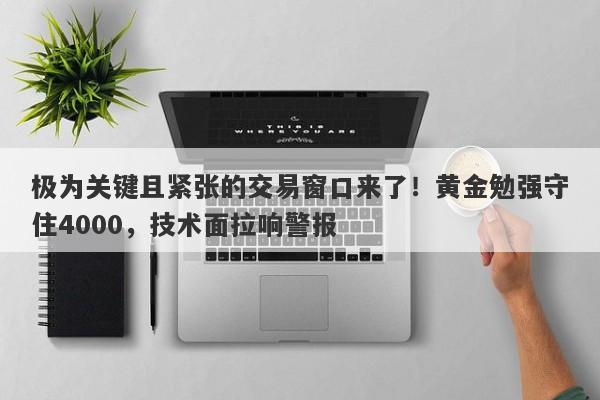 极为关键且紧张的交易窗口来了！黄金勉强守住4000，技术面拉响警报