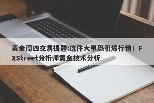 黄金周四交易提醒:这件大事恐引爆行情！FXStreet分析师黄金技术分析