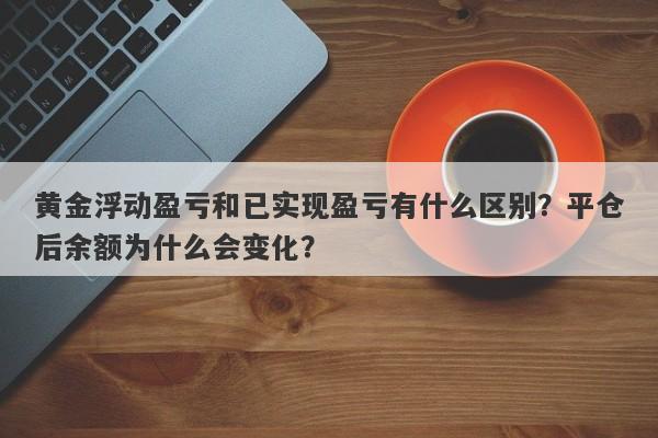 黄金浮动盈亏和已实现盈亏有什么区别？平仓后余额为什么会变化？