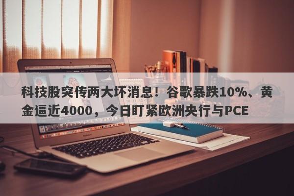 科技股突传两大坏消息！谷歌暴跌10%、黄金逼近4000，今日盯紧欧洲央行与PCE