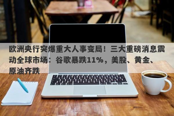 欧洲央行突爆重大人事变局！三大重磅消息震动全球市场：谷歌暴跌11%，美股、黄金、原油齐跌