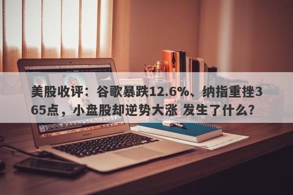 美股收评：谷歌暴跌12.6%、纳指重挫365点，小盘股却逆势大涨 发生了什么？