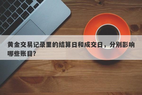 黄金交易记录里的结算日和成交日，分别影响哪些账目？