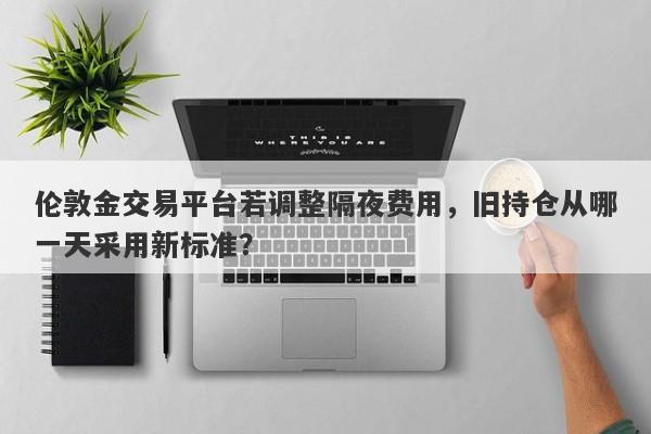 伦敦金交易平台若调整隔夜费用，旧持仓从哪一天采用新标准？