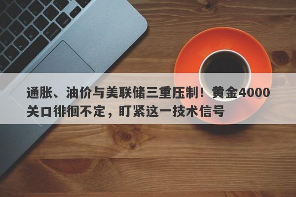 通胀、油价与美联储三重压制！黄金4000关口徘徊不定，盯紧这一技术信号