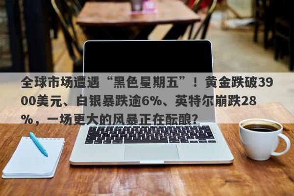 全球市场遭遇“黑色星期五”！黄金跌破3900美元、白银暴跌逾6%、英特尔崩跌28%，一场更大的风暴正在酝酿？